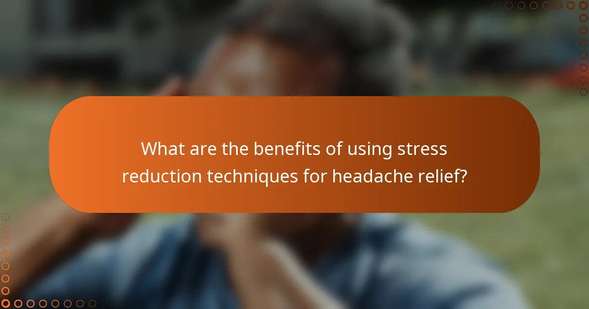 What are the benefits of using stress reduction techniques for headache relief?
