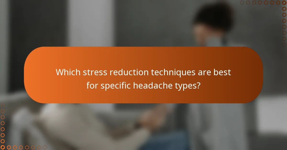 Which stress reduction techniques are best for specific headache types?